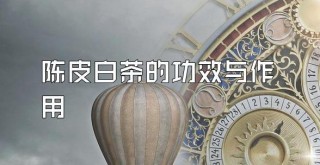 陈皮白茶的功效与作用：全面解析其健康益处与饮用方法：抗氧化、增强免疫力及改善消化系统