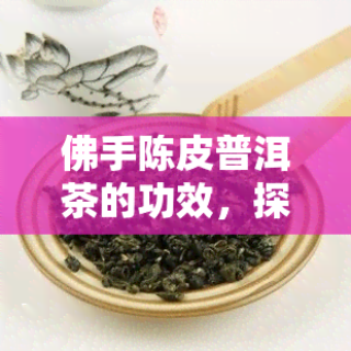 陈皮佛手普洱茶：去湿排油、美容养颜、降脂减压的神奇茶饮