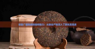 广西陈皮：稀缺且具升值空间，好吃又有收藏价值