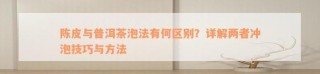 熟普洱茶与陈皮泡法大不同：详细解析如何正确冲泡这两种茶